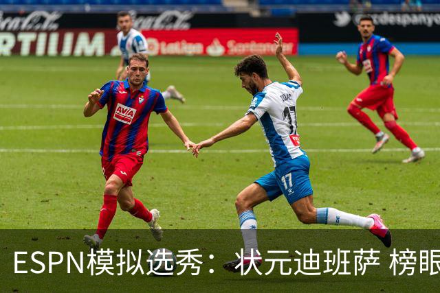 ESPN模拟选秀：状元迪班萨 榜眼彼德森 探花布泽尔 4号秀威尔逊